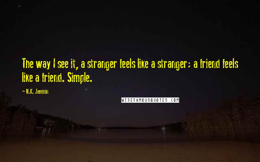 N.K. Jemisin Quotes: The way I see it, a stranger feels like a stranger; a friend feels like a friend. Simple.