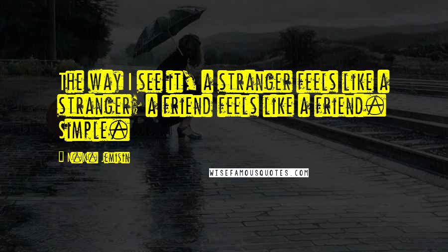 N.K. Jemisin Quotes: The way I see it, a stranger feels like a stranger; a friend feels like a friend. Simple.