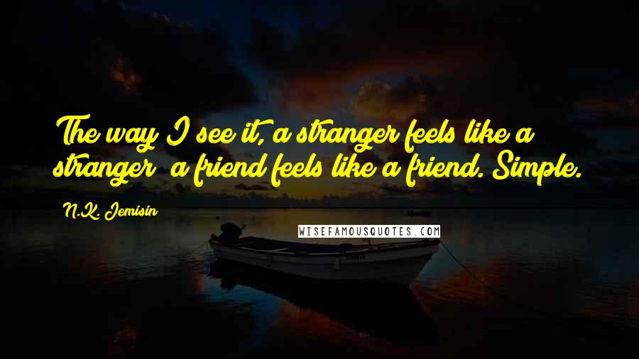 N.K. Jemisin Quotes: The way I see it, a stranger feels like a stranger; a friend feels like a friend. Simple.