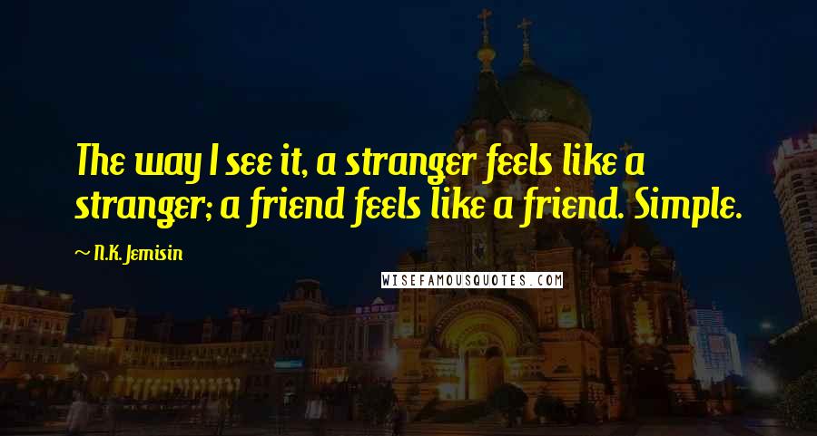 N.K. Jemisin Quotes: The way I see it, a stranger feels like a stranger; a friend feels like a friend. Simple.