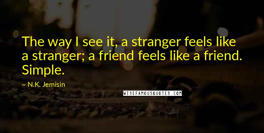 N.K. Jemisin Quotes: The way I see it, a stranger feels like a stranger; a friend feels like a friend. Simple.