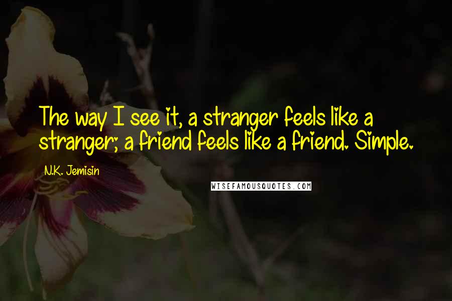 N.K. Jemisin Quotes: The way I see it, a stranger feels like a stranger; a friend feels like a friend. Simple.