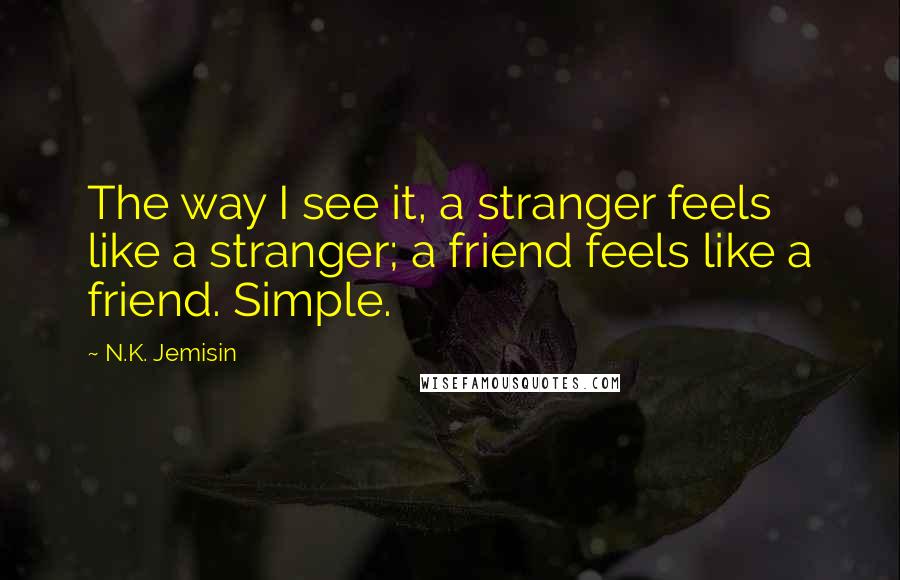 N.K. Jemisin Quotes: The way I see it, a stranger feels like a stranger; a friend feels like a friend. Simple.