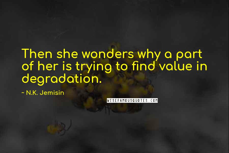 N.K. Jemisin Quotes: Then she wonders why a part of her is trying to find value in degradation.