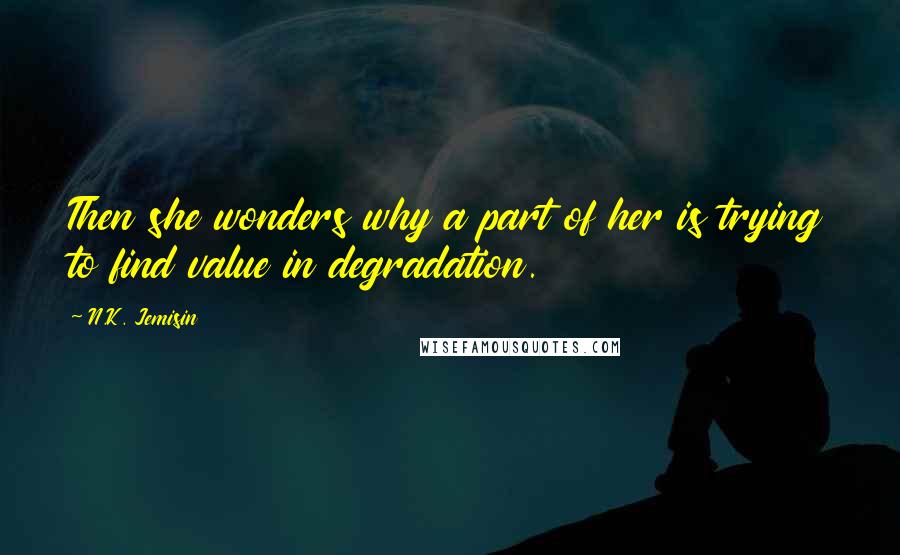 N.K. Jemisin Quotes: Then she wonders why a part of her is trying to find value in degradation.