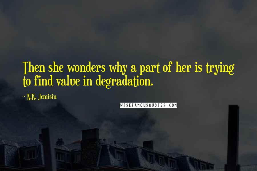N.K. Jemisin Quotes: Then she wonders why a part of her is trying to find value in degradation.