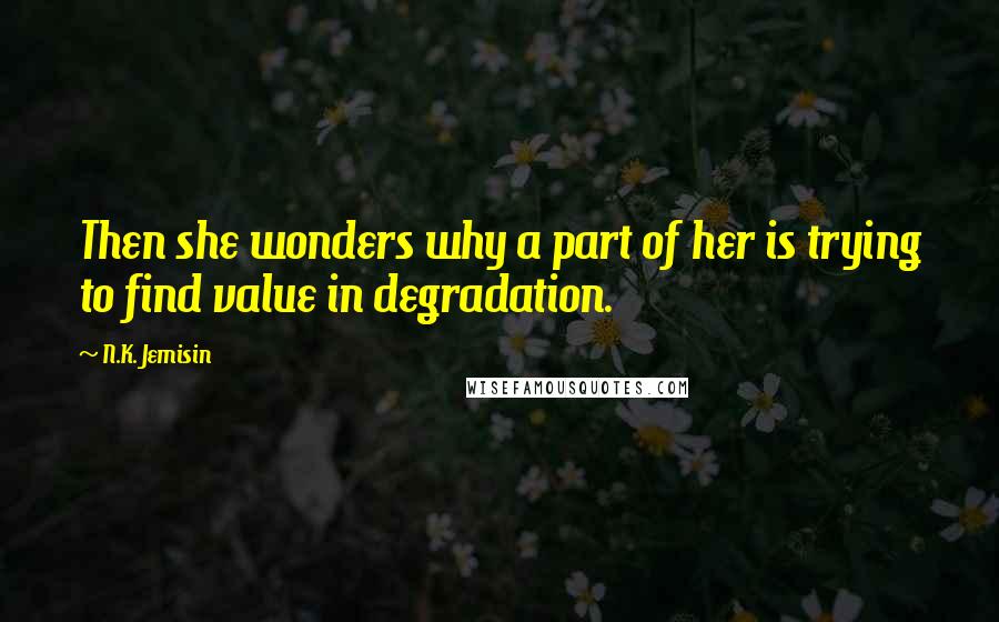 N.K. Jemisin Quotes: Then she wonders why a part of her is trying to find value in degradation.