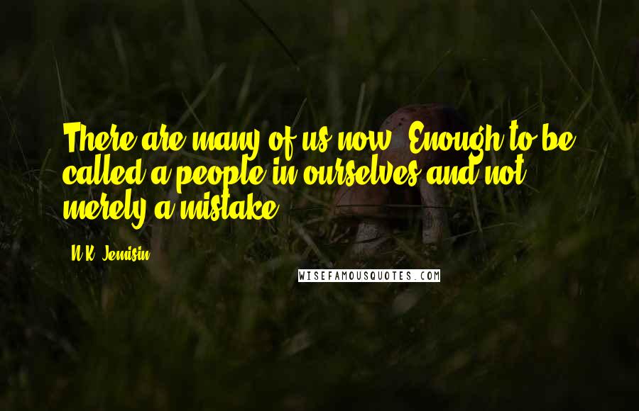 N.K. Jemisin Quotes: There are many of us now. Enough to be called a people in ourselves and not merely a mistake.