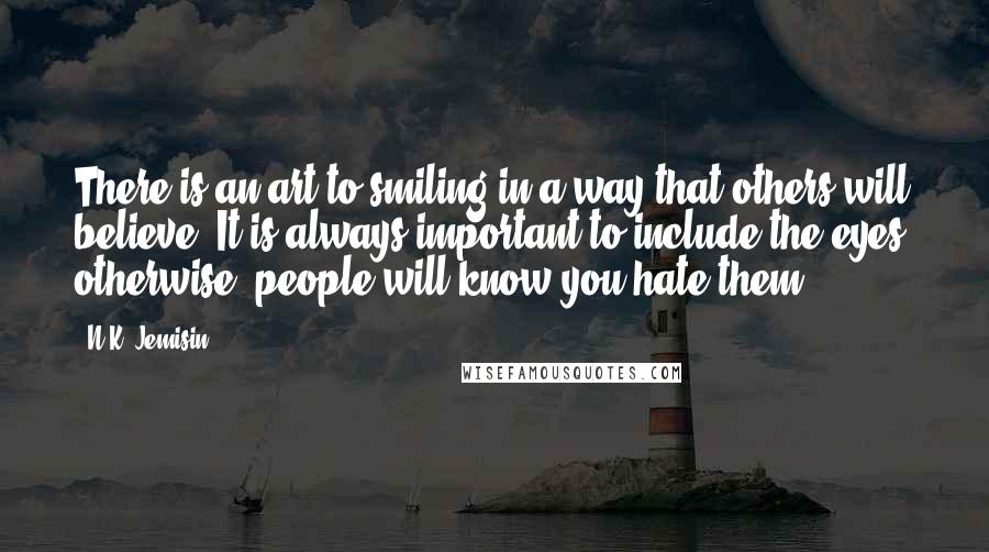 N.K. Jemisin Quotes: There is an art to smiling in a way that others will believe. It is always important to include the eyes; otherwise, people will know you hate them.