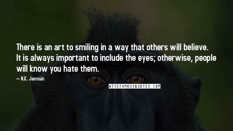 N.K. Jemisin Quotes: There is an art to smiling in a way that others will believe. It is always important to include the eyes; otherwise, people will know you hate them.