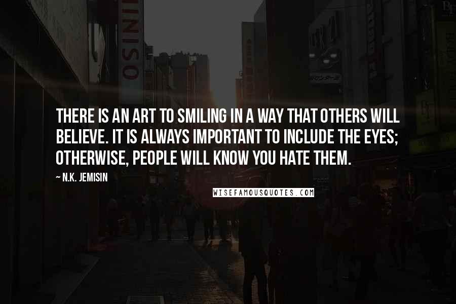 N.K. Jemisin Quotes: There is an art to smiling in a way that others will believe. It is always important to include the eyes; otherwise, people will know you hate them.