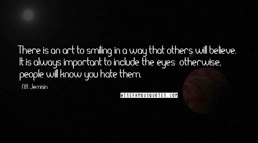 N.K. Jemisin Quotes: There is an art to smiling in a way that others will believe. It is always important to include the eyes; otherwise, people will know you hate them.