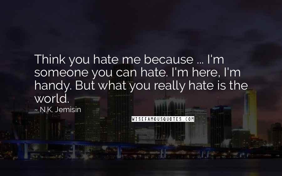 N.K. Jemisin Quotes: Think you hate me because ... I'm someone you can hate. I'm here, I'm handy. But what you really hate is the world.