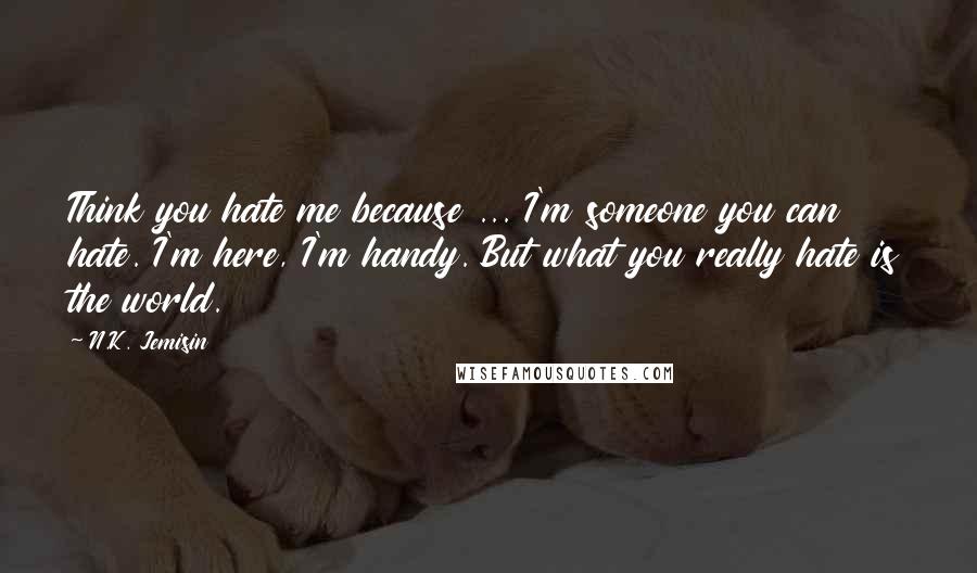 N.K. Jemisin Quotes: Think you hate me because ... I'm someone you can hate. I'm here, I'm handy. But what you really hate is the world.