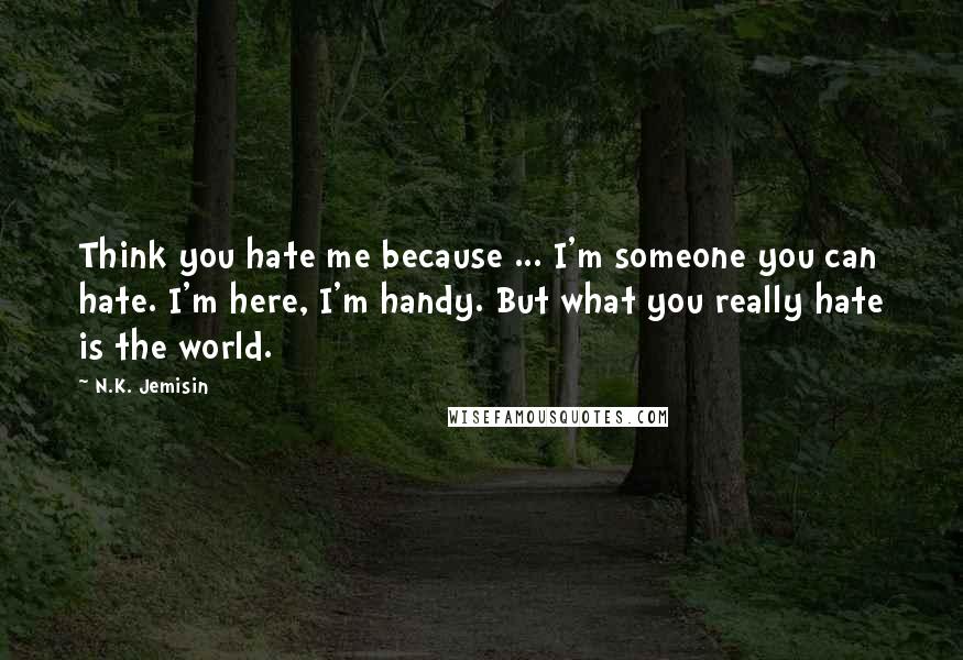 N.K. Jemisin Quotes: Think you hate me because ... I'm someone you can hate. I'm here, I'm handy. But what you really hate is the world.