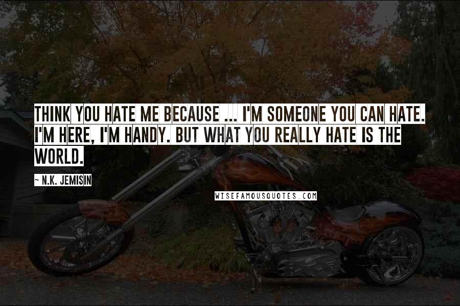 N.K. Jemisin Quotes: Think you hate me because ... I'm someone you can hate. I'm here, I'm handy. But what you really hate is the world.