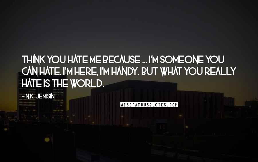 N.K. Jemisin Quotes: Think you hate me because ... I'm someone you can hate. I'm here, I'm handy. But what you really hate is the world.