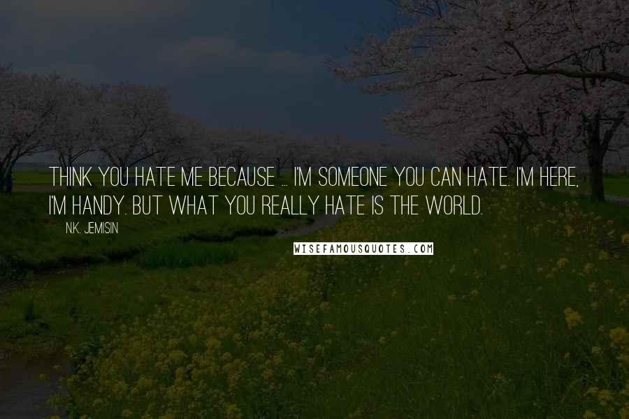 N.K. Jemisin Quotes: Think you hate me because ... I'm someone you can hate. I'm here, I'm handy. But what you really hate is the world.