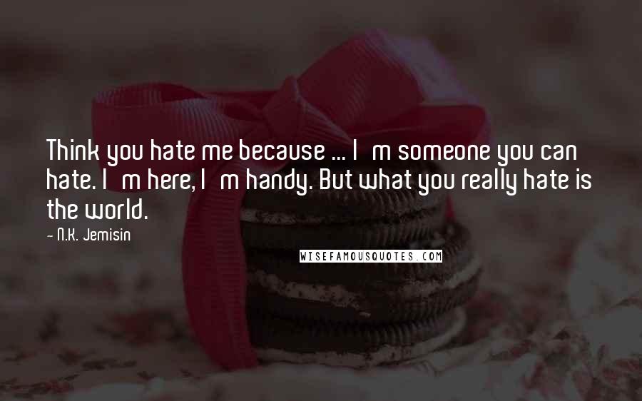 N.K. Jemisin Quotes: Think you hate me because ... I'm someone you can hate. I'm here, I'm handy. But what you really hate is the world.