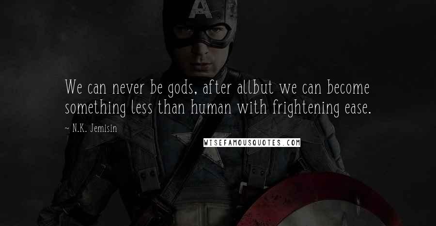 N.K. Jemisin Quotes: We can never be gods, after allbut we can become something less than human with frightening ease.