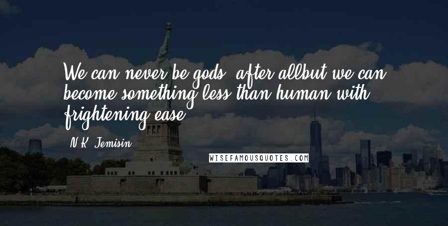 N.K. Jemisin Quotes: We can never be gods, after allbut we can become something less than human with frightening ease.