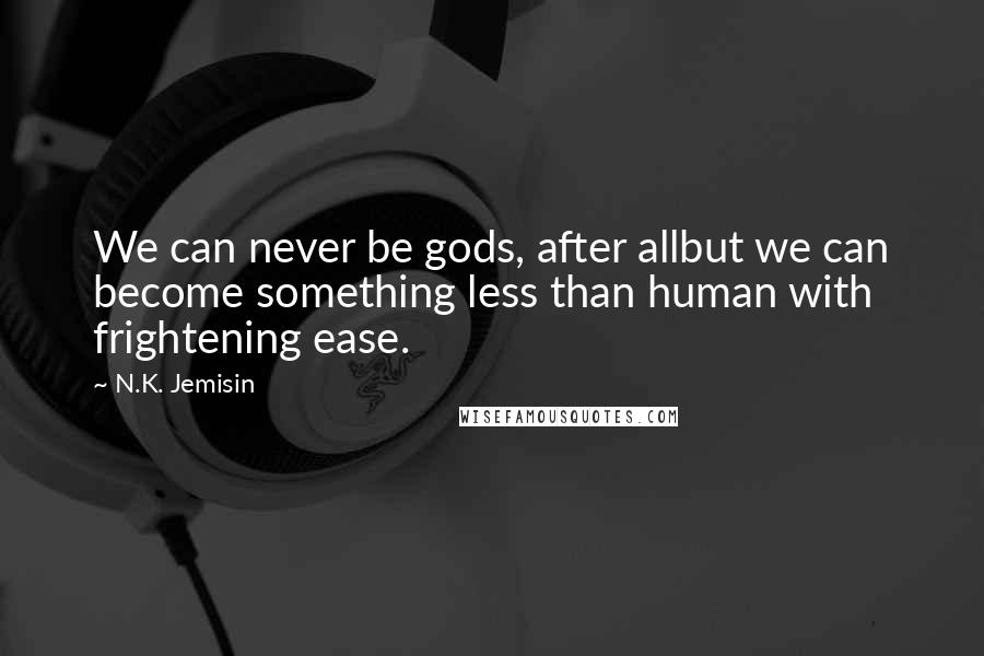 N.K. Jemisin Quotes: We can never be gods, after allbut we can become something less than human with frightening ease.