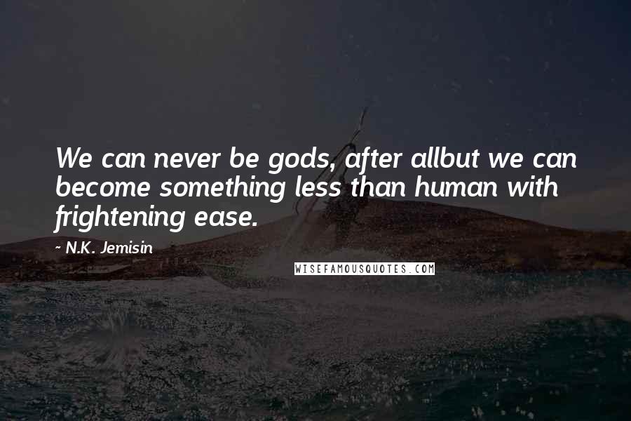 N.K. Jemisin Quotes: We can never be gods, after allbut we can become something less than human with frightening ease.