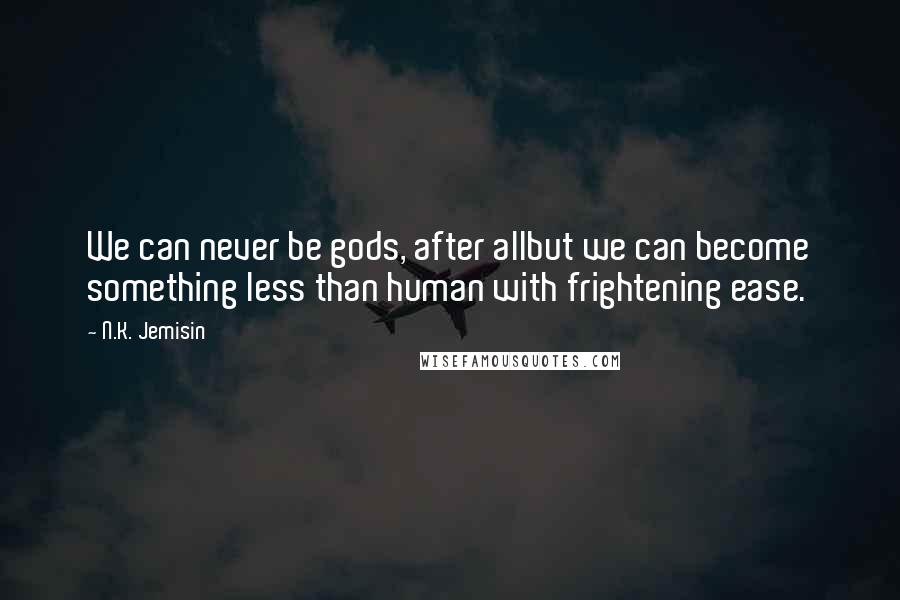 N.K. Jemisin Quotes: We can never be gods, after allbut we can become something less than human with frightening ease.