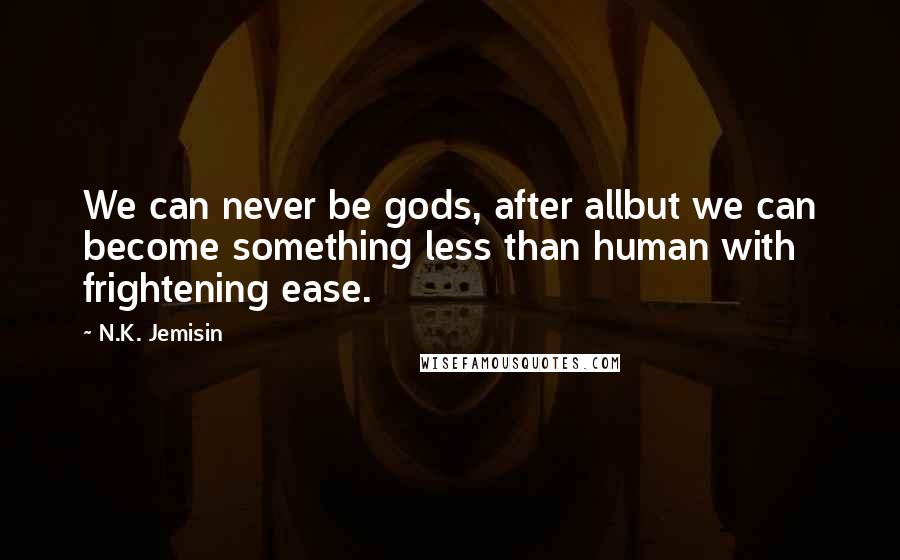 N.K. Jemisin Quotes: We can never be gods, after allbut we can become something less than human with frightening ease.