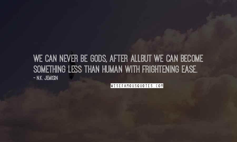 N.K. Jemisin Quotes: We can never be gods, after allbut we can become something less than human with frightening ease.