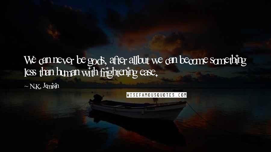 N.K. Jemisin Quotes: We can never be gods, after allbut we can become something less than human with frightening ease.