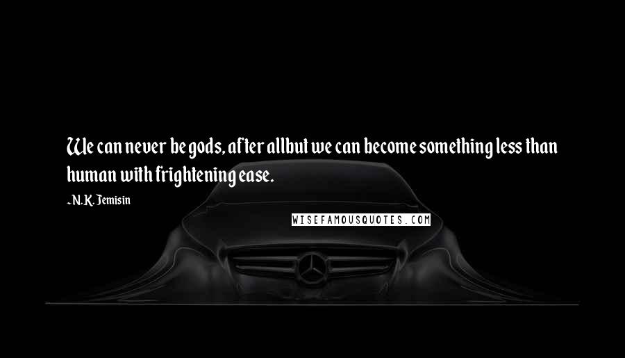 N.K. Jemisin Quotes: We can never be gods, after allbut we can become something less than human with frightening ease.