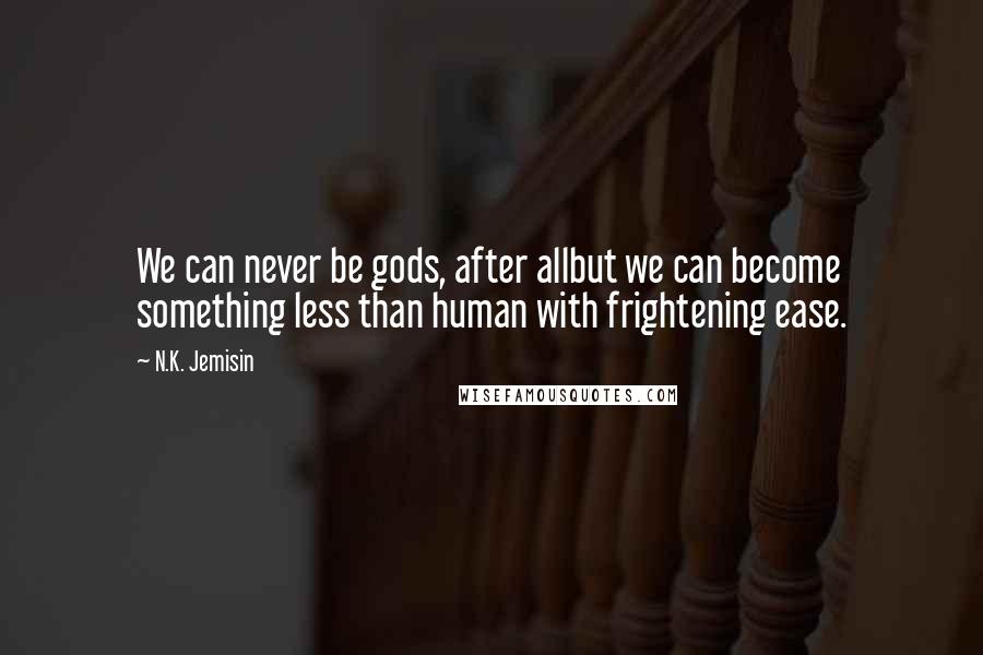 N.K. Jemisin Quotes: We can never be gods, after allbut we can become something less than human with frightening ease.
