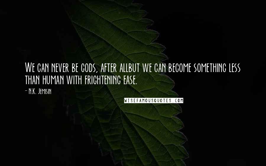 N.K. Jemisin Quotes: We can never be gods, after allbut we can become something less than human with frightening ease.