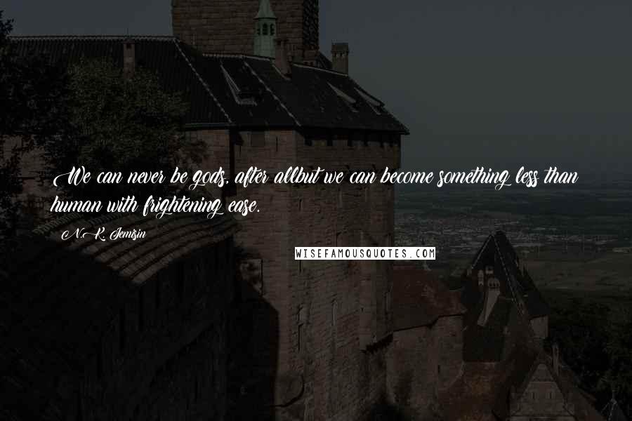 N.K. Jemisin Quotes: We can never be gods, after allbut we can become something less than human with frightening ease.