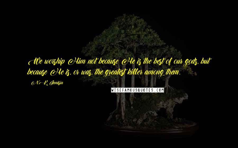 N.K. Jemisin Quotes: We worship Him not because He is the best of our gods, but because He is, or was, the greatest killer among them.