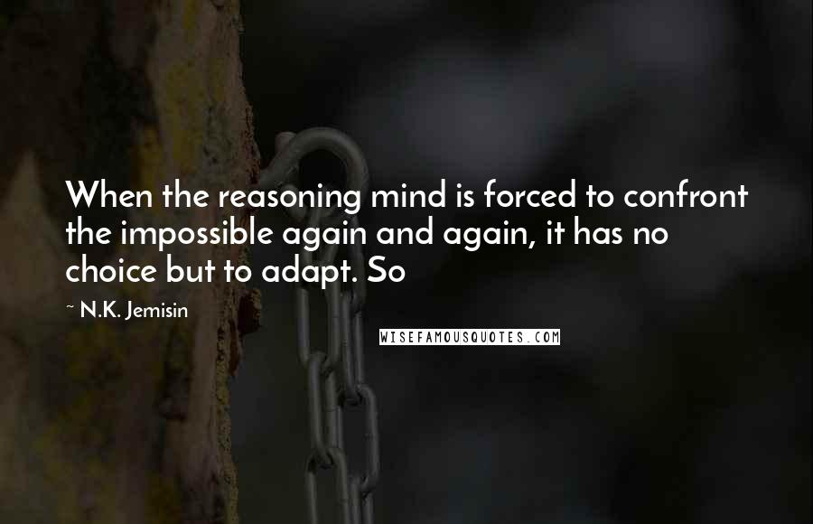 N.K. Jemisin Quotes: When the reasoning mind is forced to confront the impossible again and again, it has no choice but to adapt. So