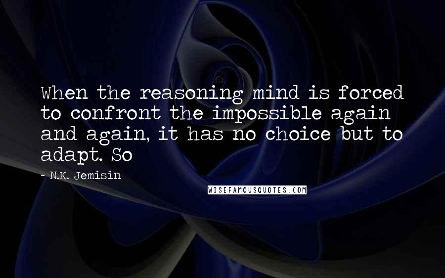 N.K. Jemisin Quotes: When the reasoning mind is forced to confront the impossible again and again, it has no choice but to adapt. So