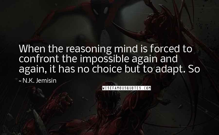 N.K. Jemisin Quotes: When the reasoning mind is forced to confront the impossible again and again, it has no choice but to adapt. So