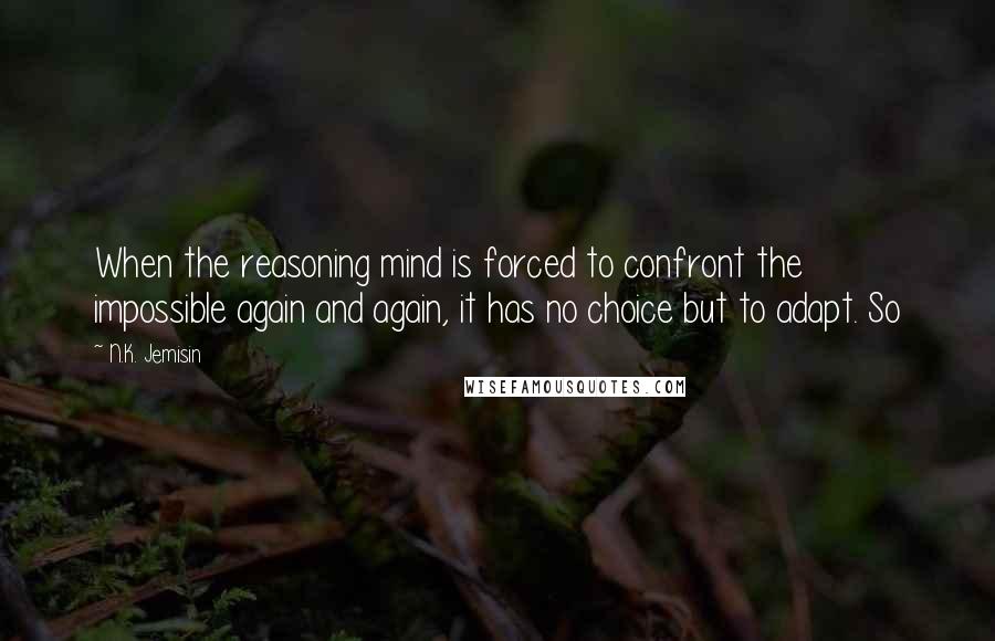 N.K. Jemisin Quotes: When the reasoning mind is forced to confront the impossible again and again, it has no choice but to adapt. So