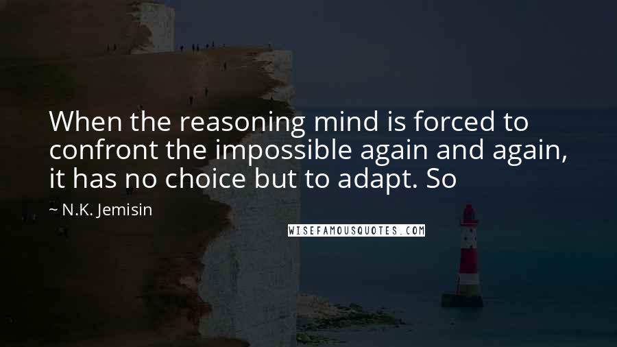 N.K. Jemisin Quotes: When the reasoning mind is forced to confront the impossible again and again, it has no choice but to adapt. So