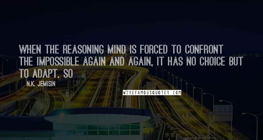 N.K. Jemisin Quotes: When the reasoning mind is forced to confront the impossible again and again, it has no choice but to adapt. So