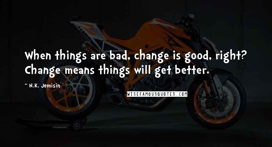 N.K. Jemisin Quotes: When things are bad, change is good, right? Change means things will get better.