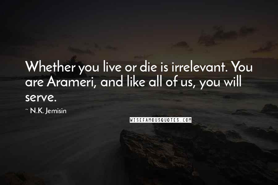 N.K. Jemisin Quotes: Whether you live or die is irrelevant. You are Arameri, and like all of us, you will serve.