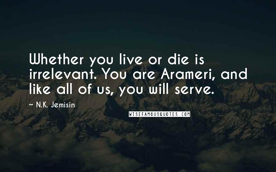 N.K. Jemisin Quotes: Whether you live or die is irrelevant. You are Arameri, and like all of us, you will serve.