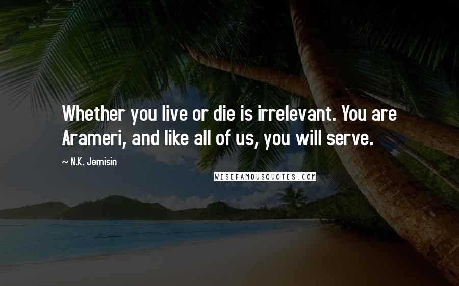 N.K. Jemisin Quotes: Whether you live or die is irrelevant. You are Arameri, and like all of us, you will serve.