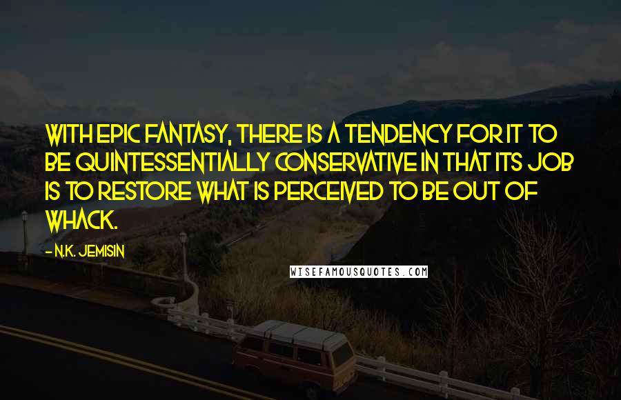 N.K. Jemisin Quotes: With epic fantasy, there is a tendency for it to be quintessentially conservative in that its job is to restore what is perceived to be out of whack.