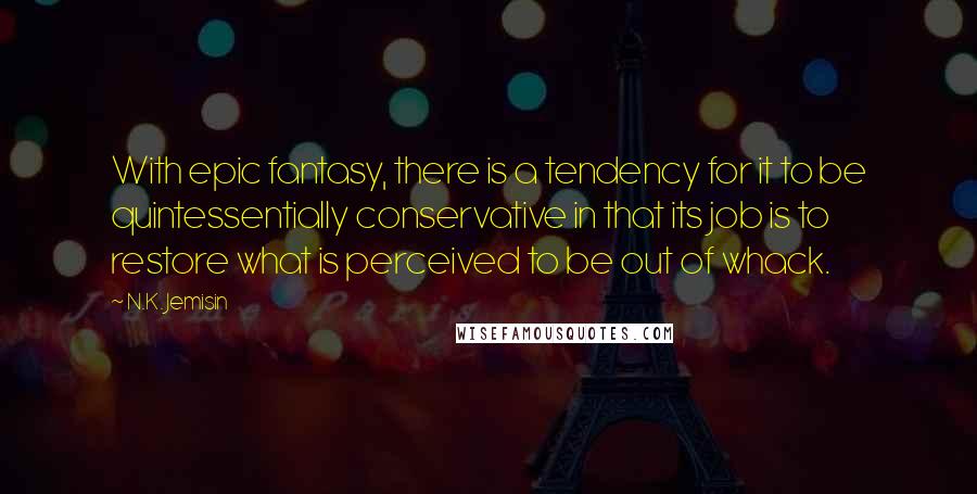 N.K. Jemisin Quotes: With epic fantasy, there is a tendency for it to be quintessentially conservative in that its job is to restore what is perceived to be out of whack.