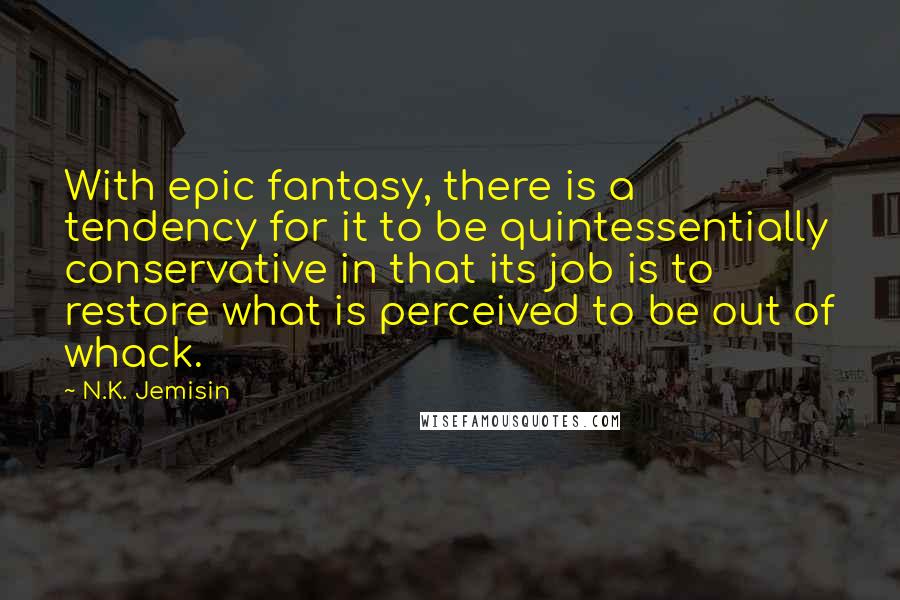 N.K. Jemisin Quotes: With epic fantasy, there is a tendency for it to be quintessentially conservative in that its job is to restore what is perceived to be out of whack.