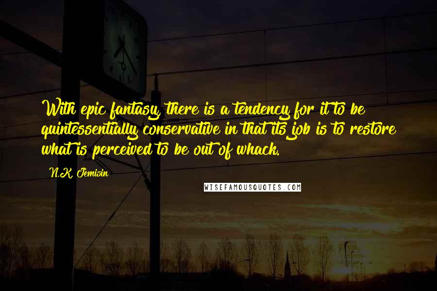 N.K. Jemisin Quotes: With epic fantasy, there is a tendency for it to be quintessentially conservative in that its job is to restore what is perceived to be out of whack.